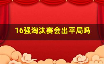 16强淘汰赛会出平局吗