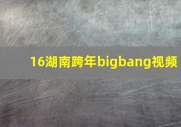 16湖南跨年bigbang视频