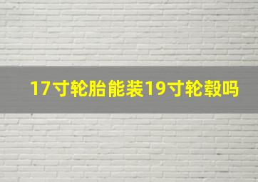 17寸轮胎能装19寸轮毂吗