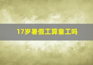 17岁暑假工算童工吗