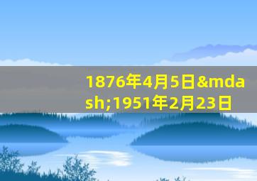 1876年4月5日—1951年2月23日