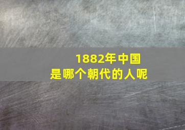 1882年中国是哪个朝代的人呢