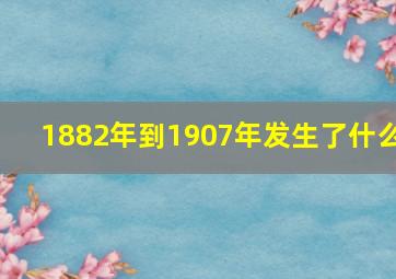 1882年到1907年发生了什么