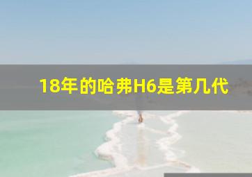 18年的哈弗H6是第几代