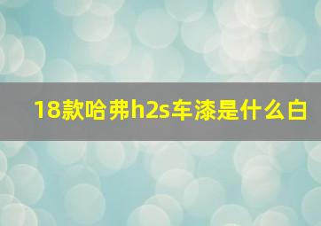 18款哈弗h2s车漆是什么白