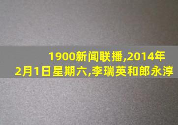 1900新闻联播,2014年2月1日星期六,李瑞英和郎永淳