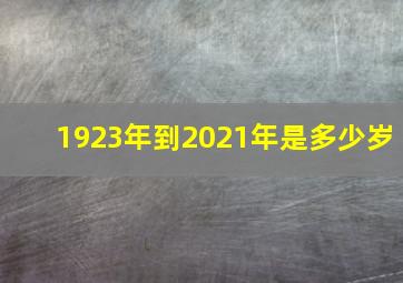 1923年到2021年是多少岁