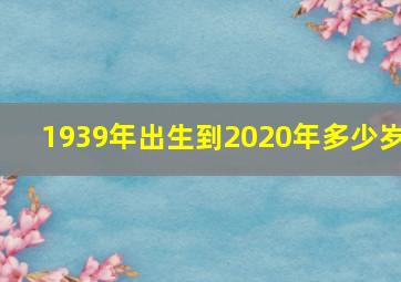 1939年出生到2020年多少岁