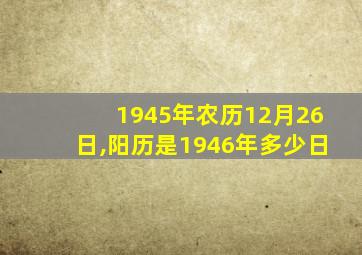 1945年农历12月26日,阳历是1946年多少日