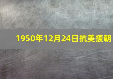 1950年12月24日抗美援朝