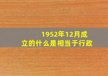 1952年12月成立的什么是相当于行政