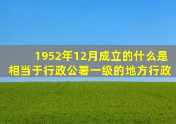 1952年12月成立的什么是相当于行政公署一级的地方行政