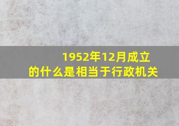 1952年12月成立的什么是相当于行政机关