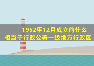 1952年12月成立的什么相当于行政公署一级地方行政区