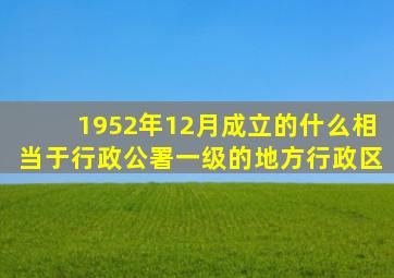 1952年12月成立的什么相当于行政公署一级的地方行政区