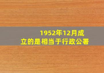 1952年12月成立的是相当于行政公署