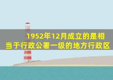 1952年12月成立的是相当于行政公署一级的地方行政区