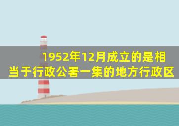 1952年12月成立的是相当于行政公署一集的地方行政区