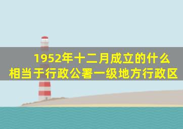 1952年十二月成立的什么相当于行政公署一级地方行政区