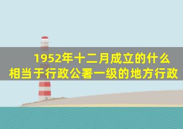 1952年十二月成立的什么相当于行政公署一级的地方行政