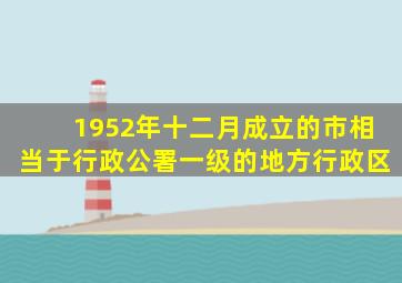 1952年十二月成立的市相当于行政公署一级的地方行政区