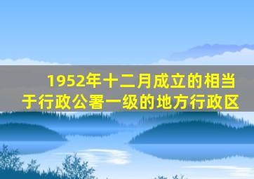 1952年十二月成立的相当于行政公署一级的地方行政区