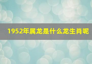 1952年属龙是什么龙生肖呢