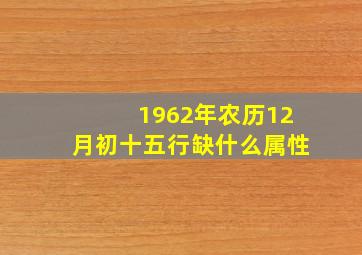 1962年农历12月初十五行缺什么属性