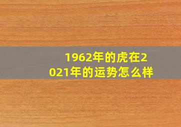 1962年的虎在2021年的运势怎么样