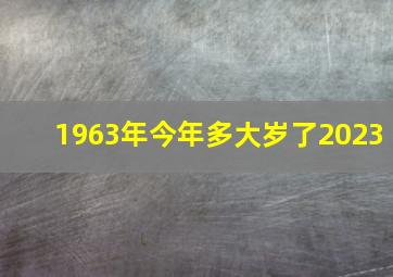 1963年今年多大岁了2023