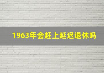 1963年会赶上延迟退休吗