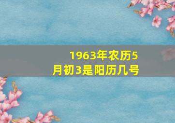 1963年农历5月初3是阳历几号