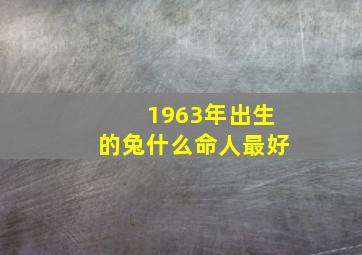 1963年出生的兔什么命人最好