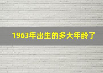 1963年出生的多大年龄了