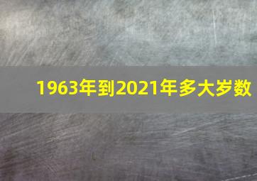 1963年到2021年多大岁数