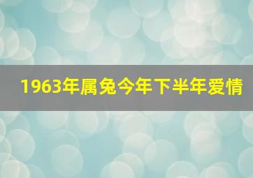 1963年属兔今年下半年爱情