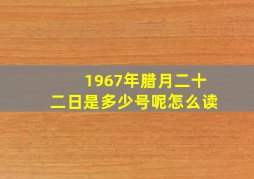 1967年腊月二十二日是多少号呢怎么读