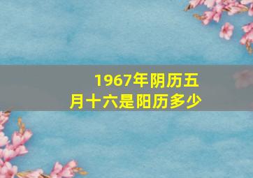 1967年阴历五月十六是阳历多少