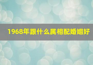 1968年跟什么属相配婚姻好