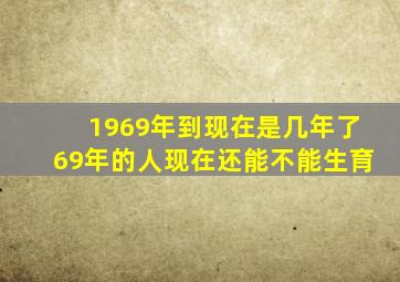 1969年到现在是几年了69年的人现在还能不能生育