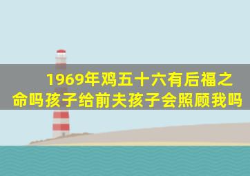 1969年鸡五十六有后福之命吗孩子给前夫孩子会照顾我吗