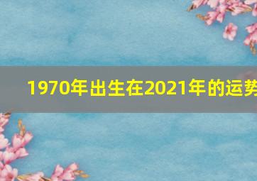 1970年出生在2021年的运势