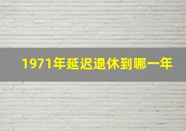 1971年延迟退休到哪一年