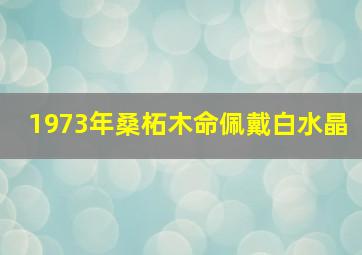 1973年桑柘木命佩戴白水晶