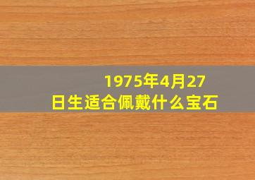 1975年4月27日生适合佩戴什么宝石