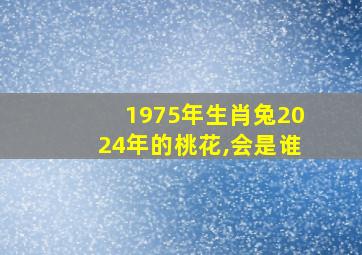 1975年生肖兔2024年的桃花,会是谁