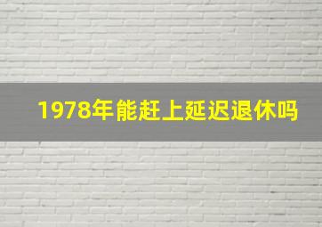 1978年能赶上延迟退休吗