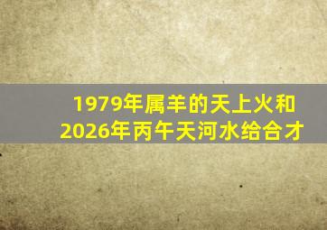 1979年属羊的天上火和2026年丙午天河水给合才