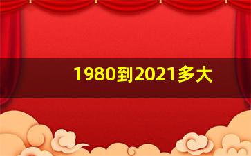 1980到2021多大