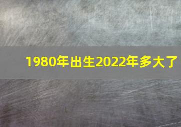 1980年出生2022年多大了